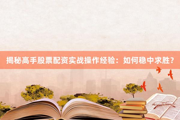 揭秘高手股票配资实战操作经验：如何稳中求胜？