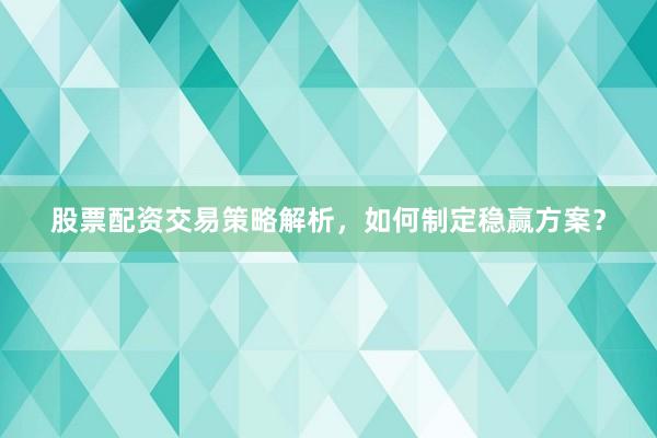 股票配资交易策略解析,如何制定稳赢方案?