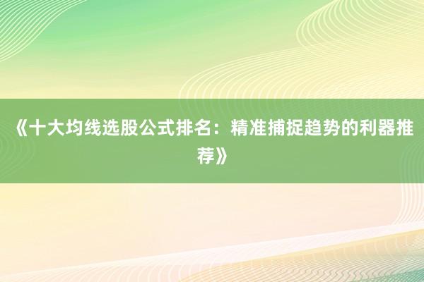 《十大均线选股公式排名:精准捕捉趋势的利器推荐》
