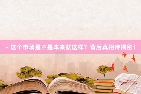 - 这个市场是不是本来就这样？背后真相待揭秘！