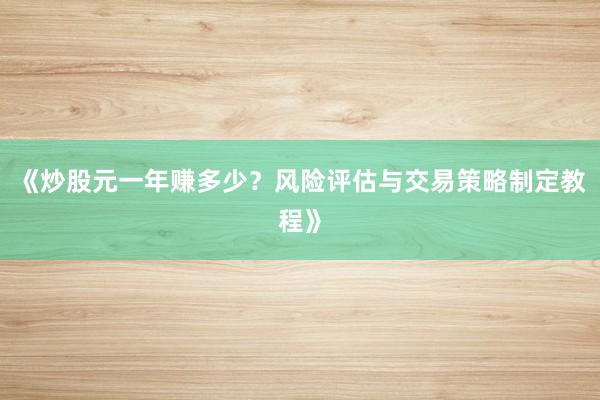 《炒股元一年赚多少？风险评估与交易策略制定教程》