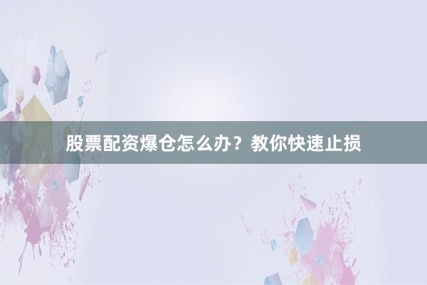 股票配资爆仓怎么办?教你快速止损