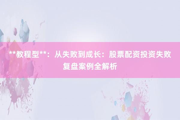 **教程型**：从失败到成长：股票配资投资失败复盘案例全解析