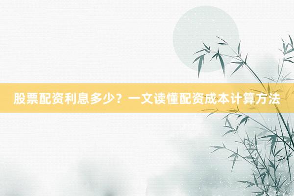 股票配资利息多少？一文读懂配资成本计算方法