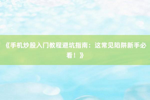 《手机炒股入门教程避坑指南：这常见陷阱新手必看！》