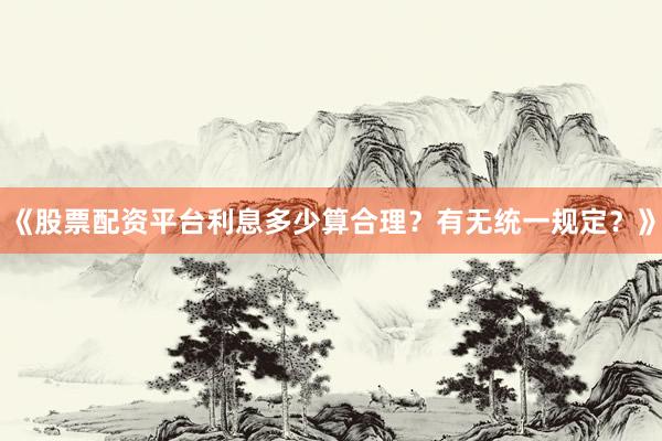 《股票配资平台利息多少算合理？有无统一规定？》