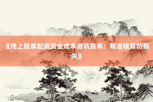 《线上股票配资资金成本避坑指南：精准核算防损失》