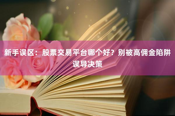 新手误区：股票交易平台哪个好？别被高佣金陷阱误导决策