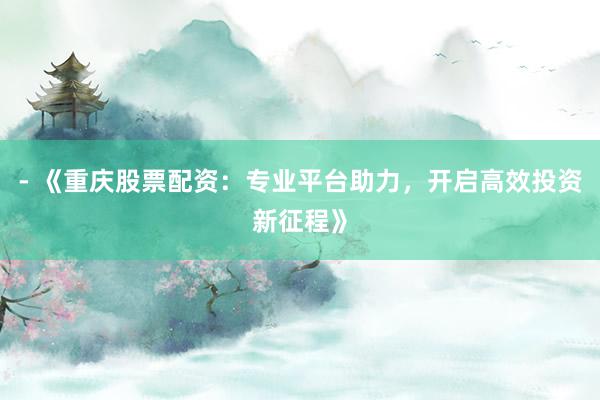 - 《重庆股票配资:专业平台助力,开启高效投资新征程》
