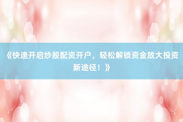 《快速开启炒股配资开户，轻松解锁资金放大投资新途径！》