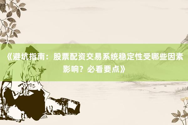《避坑指南：股票配资交易系统稳定性受哪些因素影响？必看要点》