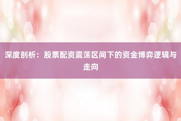 深度剖析：股票配资震荡区间下的资金博弈逻辑与走向