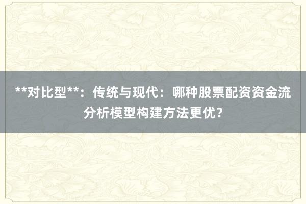 **对比型**：传统与现代：哪种股票配资资金流分析模型构建方法更优？