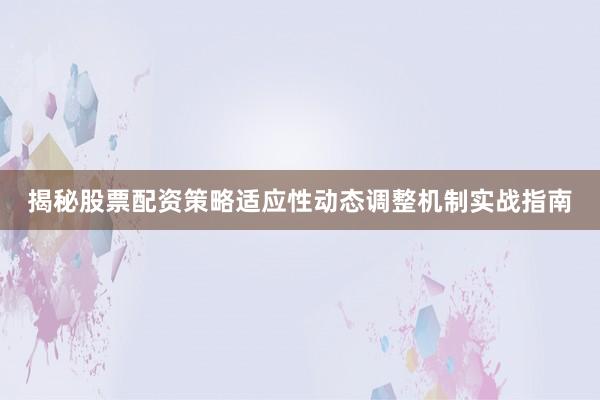 揭秘股票配资策略适应性动态调整机制实战指南