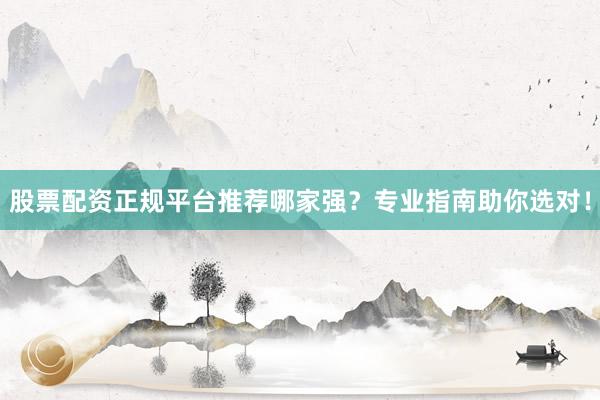 股票配资正规平台推荐哪家强？专业指南助你选对！