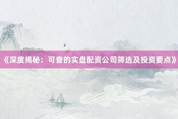 《深度揭秘：可查的实盘配资公司筛选及投资要点》