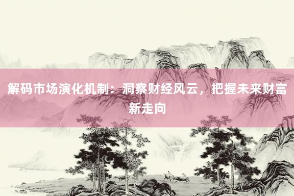 解码市场演化机制：洞察财经风云，把握未来财富新走向