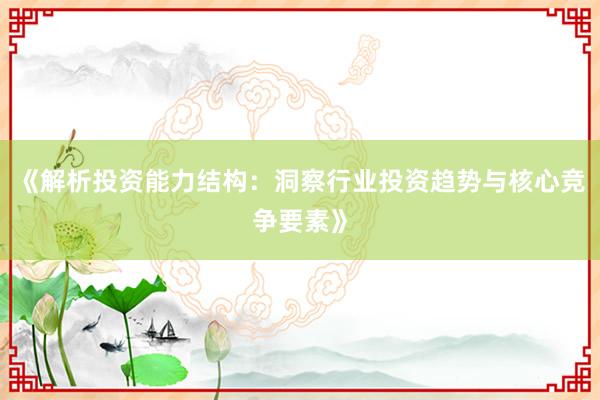 《解析投资能力结构:洞察行业投资趋势与核心竞争要素》