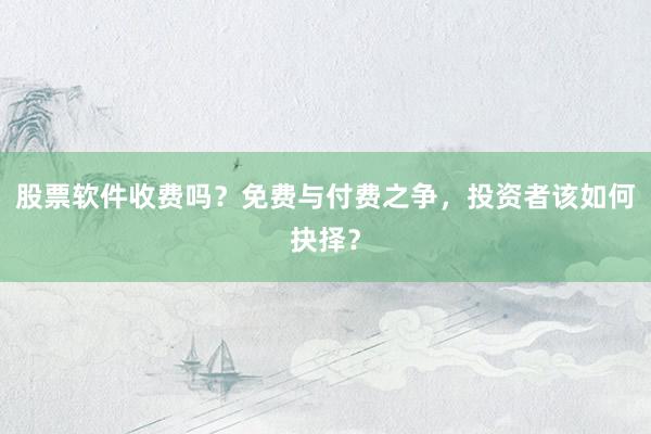 股票软件收费吗?免费与付费之争,投资者该如何抉择?
