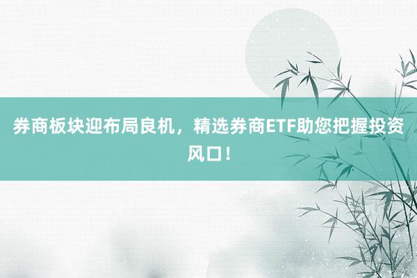 券商板块迎布局良机，精选券商ETF助您把握投资风口！