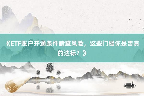 《ETF账户开通条件暗藏风险，这些门槛你是否真的达标？》