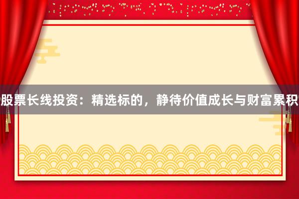股票长线投资:精选标的,静待价值成长与财富累积