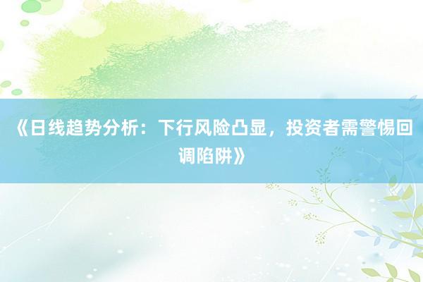 《日线趋势分析：下行风险凸显，投资者需警惕回调陷阱》
