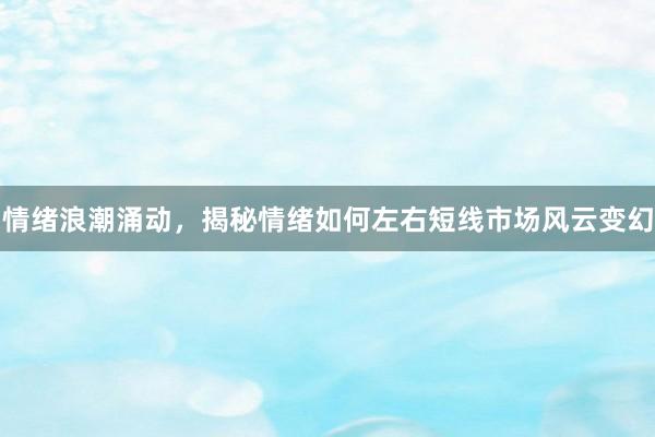 情绪浪潮涌动,揭秘情绪如何左右短线市场风云变幻