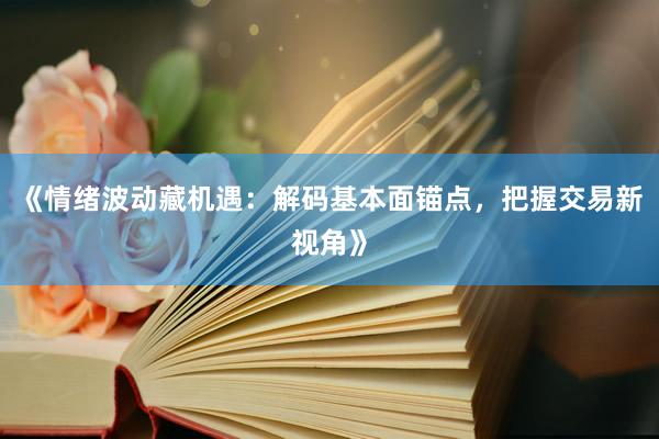 《情绪波动藏机遇：解码基本面锚点，把握交易新视角》