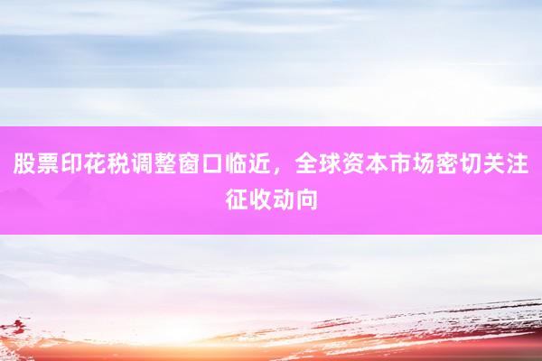 股票印花税调整窗口临近，全球资本市场密切关注征收动向