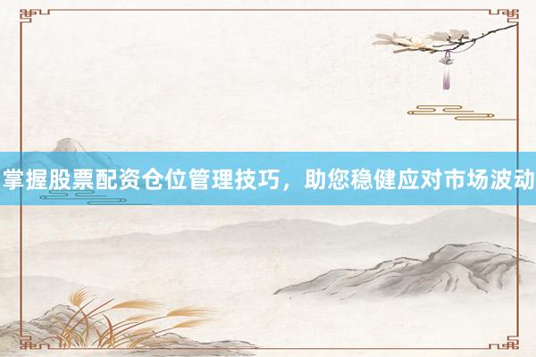 掌握股票配资仓位管理技巧，助您稳健应对市场波动