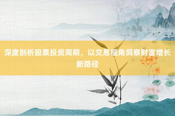 深度剖析股票投资周期,以交易视角洞察财富增长新路径