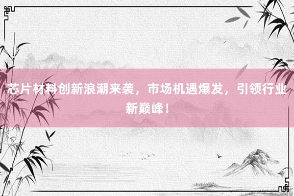 芯片材料创新浪潮来袭,市场机遇爆发,引领行业新巅峰!