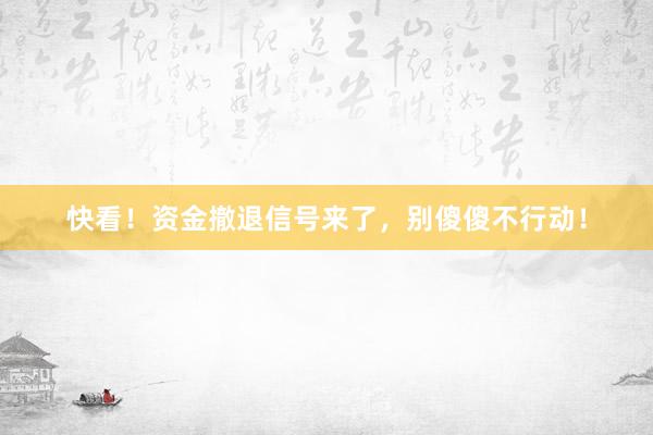 快看！资金撤退信号来了，别傻傻不行动！