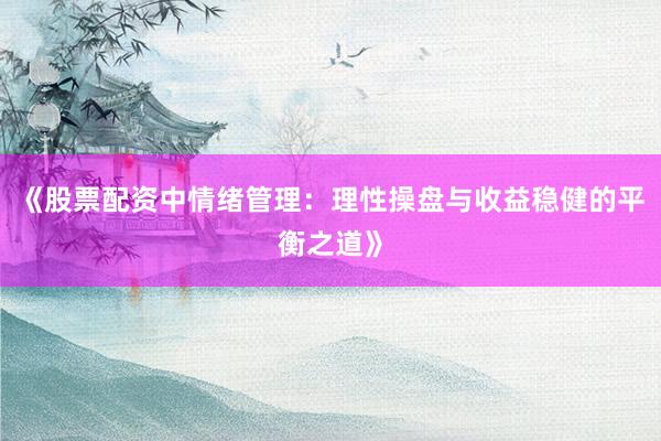 《股票配资中情绪管理：理性操盘与收益稳健的平衡之道》