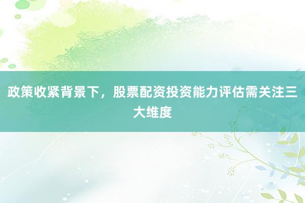 政策收紧背景下，股票配资投资能力评估需关注三大维度