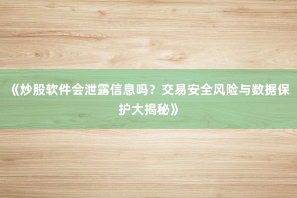 《炒股软件会泄露信息吗？交易安全风险与数据保护大揭秘》