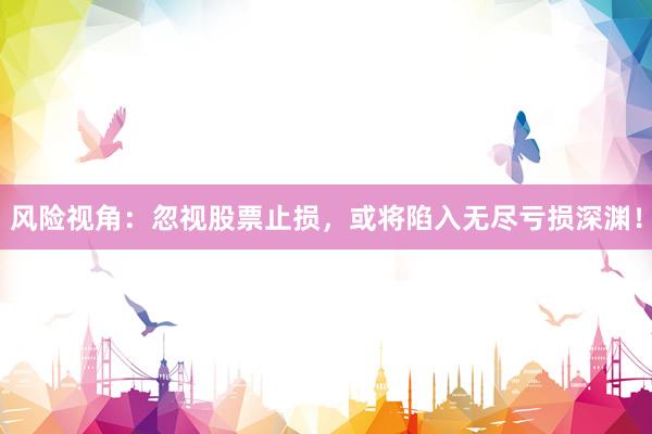风险视角：忽视股票止损，或将陷入无尽亏损深渊！