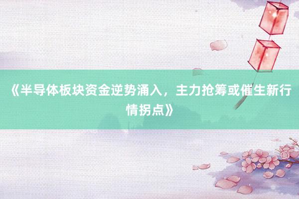 《半导体板块资金逆势涌入，主力抢筹或催生新行情拐点》
