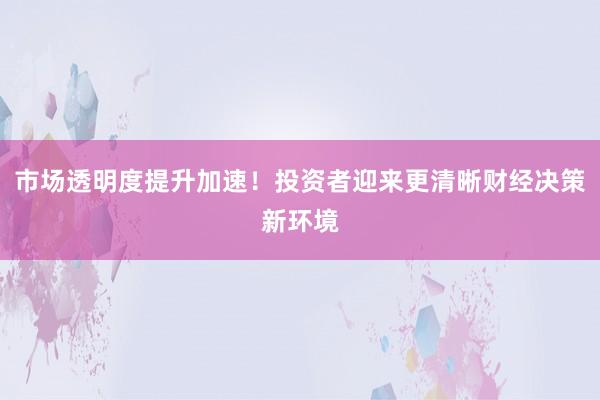 市场透明度提升加速！投资者迎来更清晰财经决策新环境