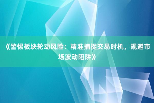《警惕板块轮动风险：精准捕捉交易时机，规避市场波动陷阱》