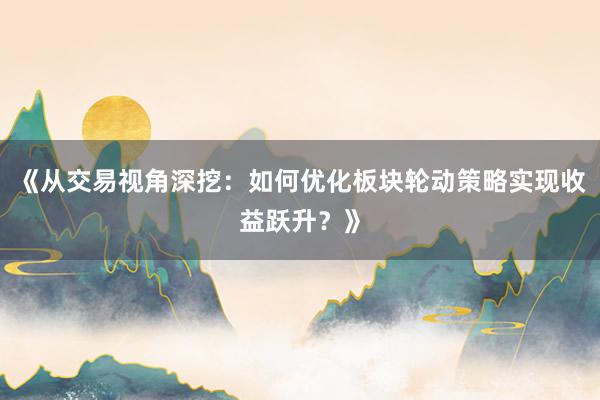 《从交易视角深挖：如何优化板块轮动策略实现收益跃升？》