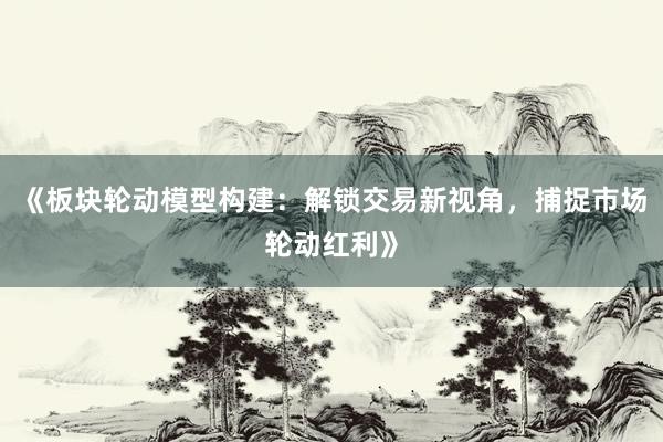 《板块轮动模型构建：解锁交易新视角，捕捉市场轮动红利》