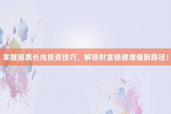 掌握股票长线投资技巧，解锁财富稳健增值新路径！