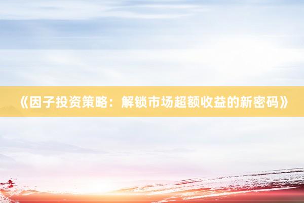 《因子投资策略：解锁市场超额收益的新密码》
