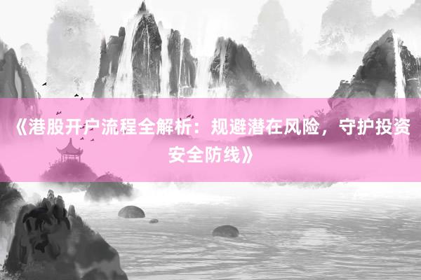 《港股开户流程全解析：规避潜在风险，守护投资安全防线》