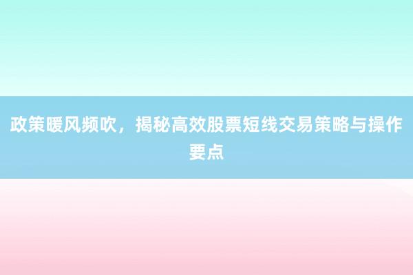 政策暖风频吹，揭秘高效股票短线交易策略与操作要点