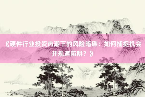 《硬件行业投资热潮下的风险暗礁：如何捕捉机会并规避陷阱？》