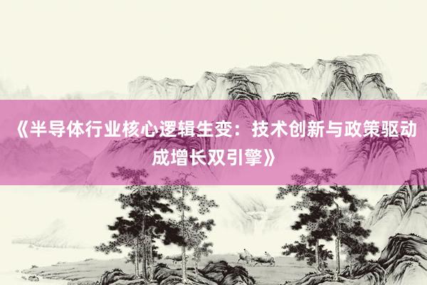 《半导体行业核心逻辑生变：技术创新与政策驱动成增长双引擎》