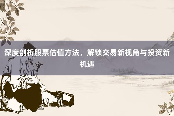 深度剖析股票估值方法，解锁交易新视角与投资新机遇